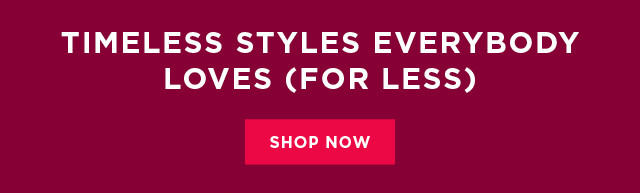 timeless styles everybody loves (for less). shop now.