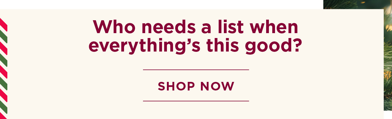 who needs a list when everything's this good? shop now