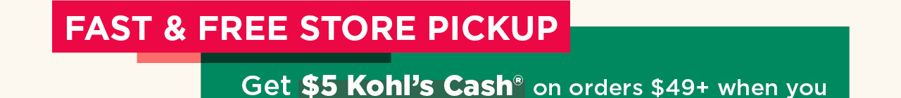 fast and free store pickup. get $5 kohl's cash on orders $49 plus when you pick up in store
