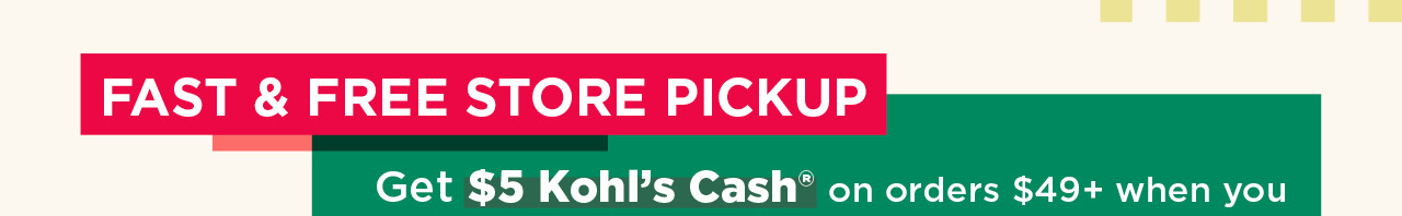 fast and free store pickup. get $5 kohl's cash on orders $49 plus when you pick up in store.
