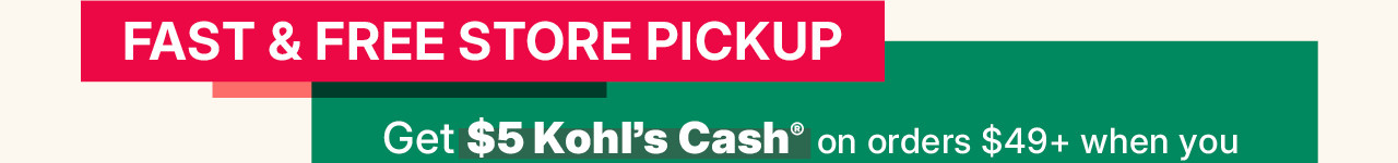 fast and free store pickup. get $5 kohl's cash on orders $49 or more when you pick up in store
