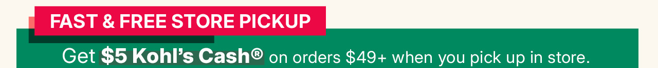 fast and free store pickup. get $5 kohl's cash on order $49 and more when you pick up in store.