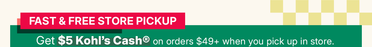fast and free store pickup. get $5 kohl's cash on orders $49 and more when you pick up in store.