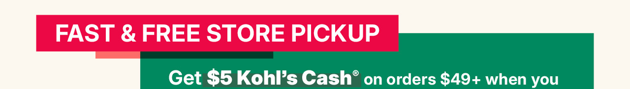 fast and free store pickup. get $5 kohl's cash on orders $49 plus when you pick up in store.