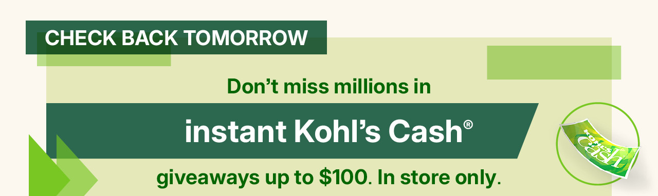don't miss millions in instant Kohl's Cash giveaways up to $100. in store only. while supplies last. find a store.
