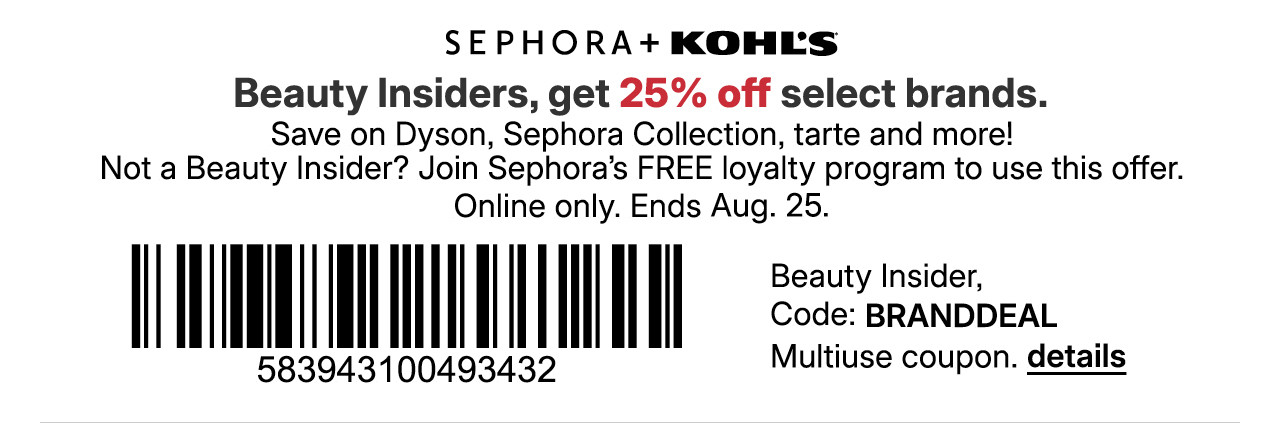beauty insiders, get 25% off select brands. save on dyson, sephora collection, tarte and more! not a beauty insider? join sephora's free loyalty program to use this offer. online only. beauty insider, use promo code BRANDDEAL