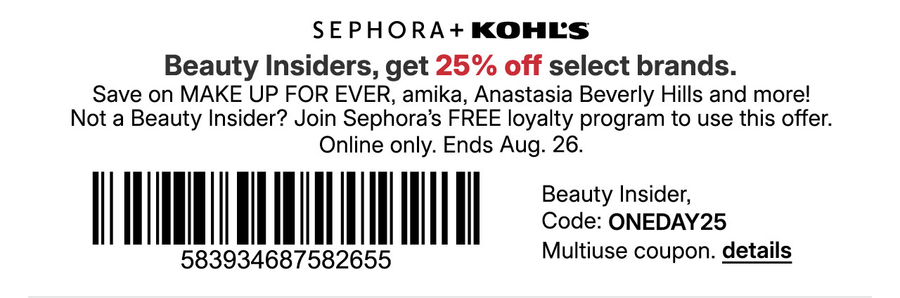 beauty insiders, get 25% off select brands. save on make up for ever, amika, anastasia beverly hills and more! not a beauty insider? join sephora's free loyalty program to use this offer. online only. beauty insider, use promo code ONEDAY25