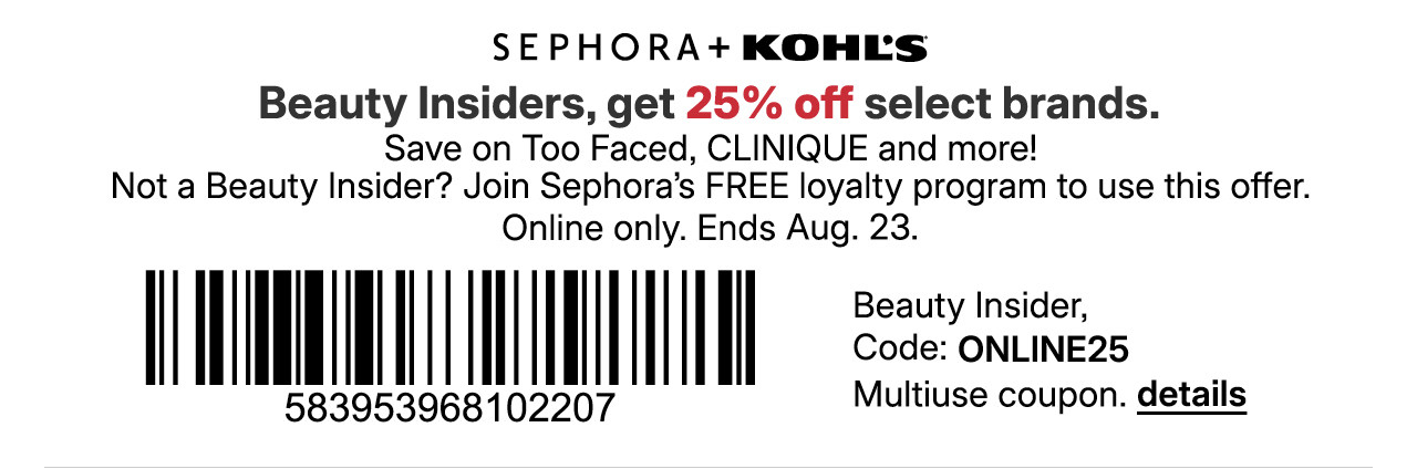 beauty insiders, get 25% off select brands. save on too faced, clinique and more! not a beauty insider? join sephora's free loyalty program to use this offer. online only. beauty insider, use promo code ONLINE25