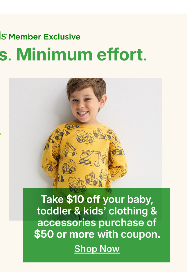 take $10 off your baby, toddler and kids' clothing and accessories purchase of $50 or more with coupon. shop now.