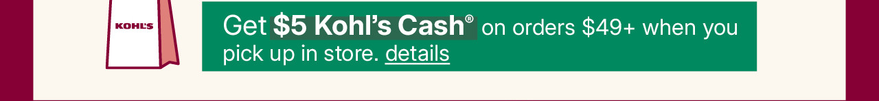 get $5 kohls cash on orders $49+ when you pick up in store